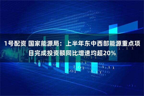 1号配资 国家能源局：上半年东中西部能源重点项目完成投资额同比增速均超20%