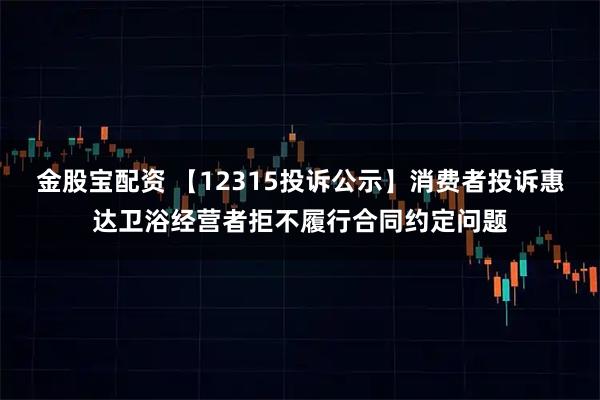 金股宝配资 【12315投诉公示】消费者投诉惠达卫浴经营者拒不履行合同约定问题
