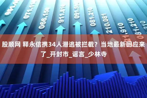 股顺网 释永信携34人潜逃被拦截？当地最新回应来了_开封市_谣言_少林寺