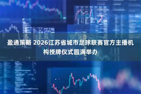 盈通策略 2026江苏省城市足球联赛官方主播机构授牌仪式圆满举办