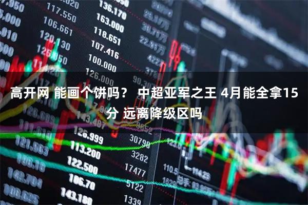 高开网 能画个饼吗？ 中超亚军之王 4月能全拿15分 远离降级区吗