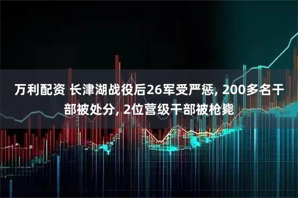 万利配资 长津湖战役后26军受严惩, 200多名干部被处分, 2位营级干部被枪毙