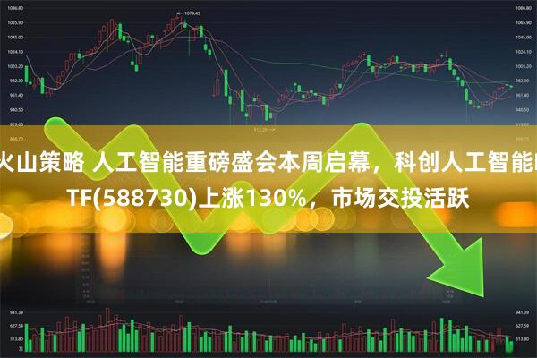 火山策略 人工智能重磅盛会本周启幕，科创人工智能ETF(588730)上涨130%，市场交投活跃