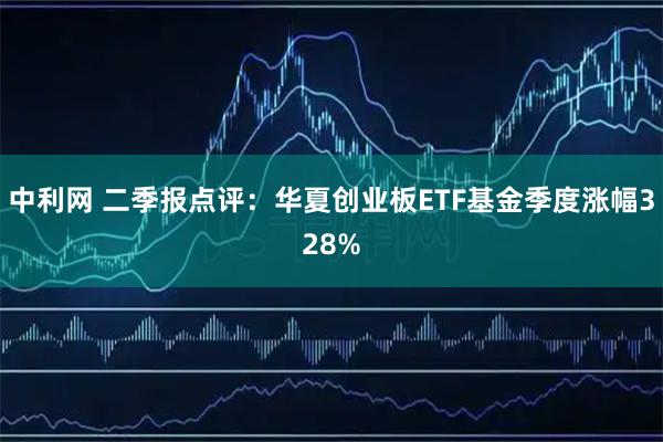 中利网 二季报点评：华夏创业板ETF基金季度涨幅328%