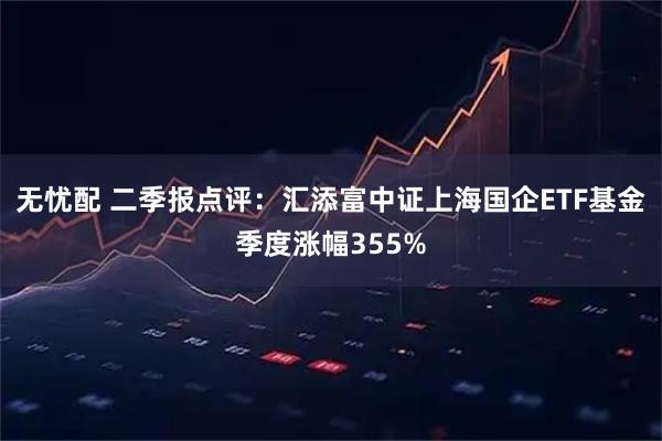 无忧配 二季报点评：汇添富中证上海国企ETF基金季度涨幅355%