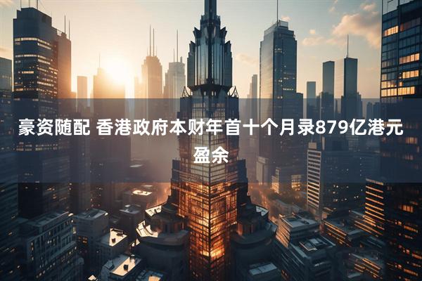 豪资随配 香港政府本财年首十个月录879亿港元盈余