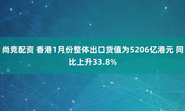 尚竞配资 香港1月份整体出口货值为5206亿港元 同比上升33.8%