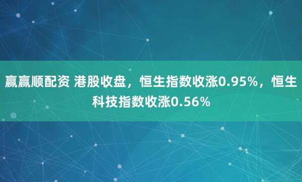 赢赢顺配资 港股收盘，恒生指数收涨0.95%，恒生科技指数收涨0.56%