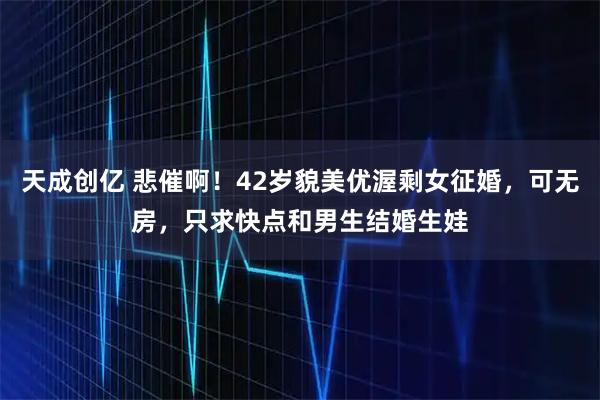 天成创亿 悲催啊!42岁貌美优渥剩女征婚,可无房,只求快点和男生结婚生娃